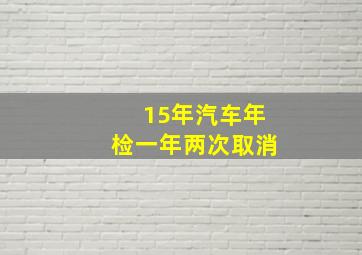 15年汽车年检一年两次取消