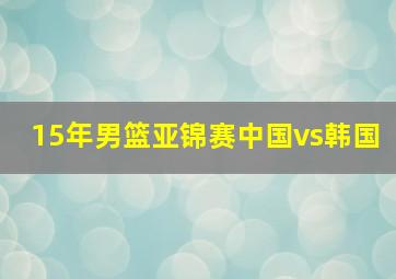 15年男篮亚锦赛中国vs韩国