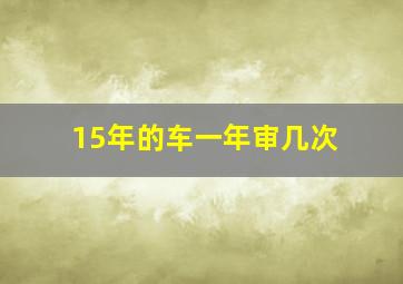 15年的车一年审几次