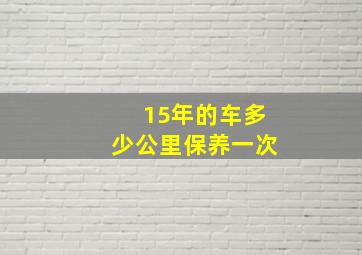 15年的车多少公里保养一次