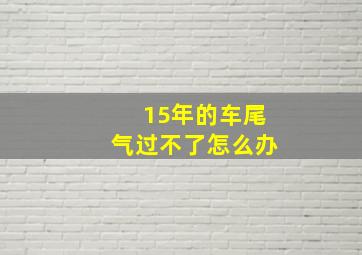 15年的车尾气过不了怎么办