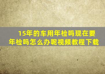 15年的车用年检吗现在要年检吗怎么办呢视频教程下载