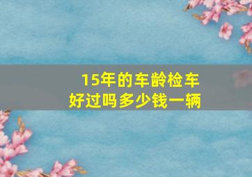 15年的车龄检车好过吗多少钱一辆