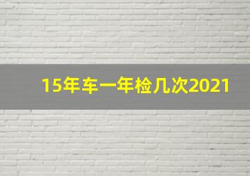 15年车一年检几次2021