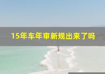 15年车年审新规出来了吗