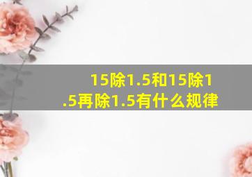 15除1.5和15除1.5再除1.5有什么规律