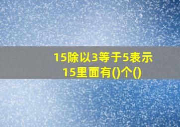 15除以3等于5表示15里面有()个()