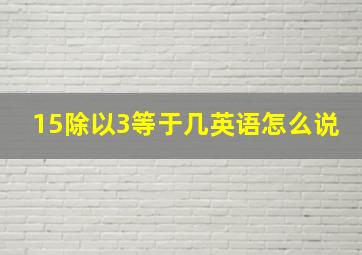 15除以3等于几英语怎么说