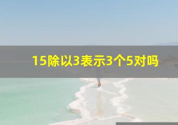 15除以3表示3个5对吗