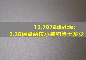 16.787÷0.28保留两位小数约等于多少