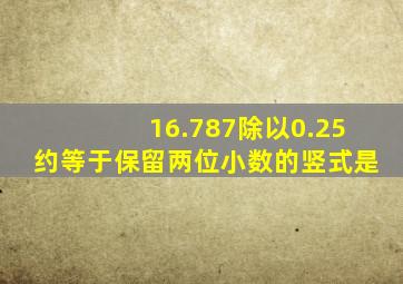 16.787除以0.25约等于保留两位小数的竖式是