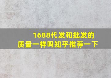 1688代发和批发的质量一样吗知乎推荐一下