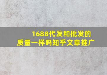 1688代发和批发的质量一样吗知乎文章推广