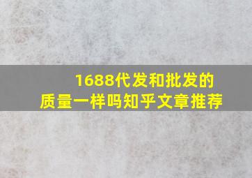 1688代发和批发的质量一样吗知乎文章推荐