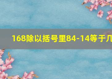 168除以括号里84-14等于几