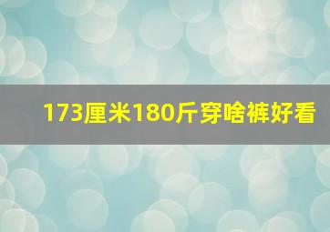 173厘米180斤穿啥裤好看