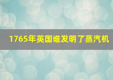 1765年英国谁发明了蒸汽机