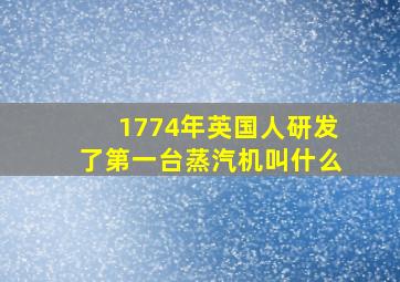 1774年英国人研发了第一台蒸汽机叫什么