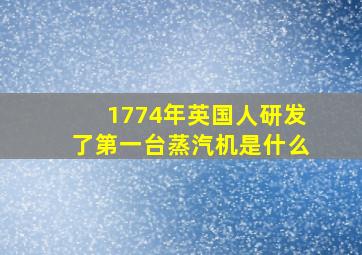 1774年英国人研发了第一台蒸汽机是什么