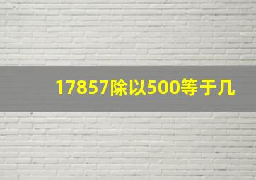 17857除以500等于几