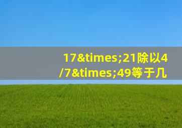 17×21除以4/7×49等于几