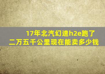 17年北汽幻速h2e跑了二万五千公里现在能卖多少钱