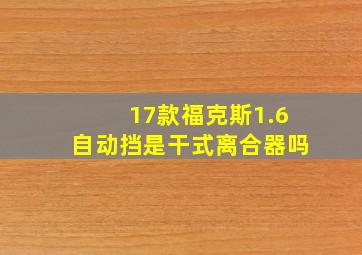 17款福克斯1.6自动挡是干式离合器吗