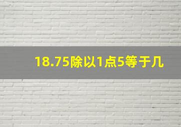 18.75除以1点5等于几