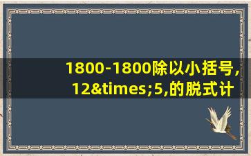 1800-1800除以小括号,12×5,的脱式计算式怎么写