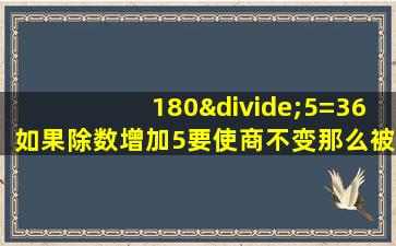 180÷5=36如果除数增加5要使商不变那么被除数应增加