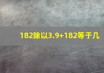 182除以3.9+182等于几