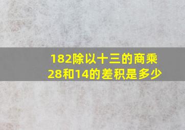 182除以十三的商乘28和14的差积是多少