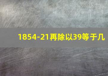 1854-21再除以39等于几