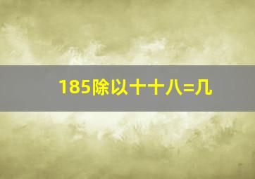 185除以十十八=几