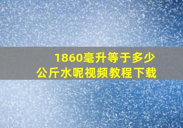 1860毫升等于多少公斤水呢视频教程下载