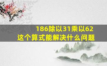 186除以31乘以62这个算式能解决什么问题