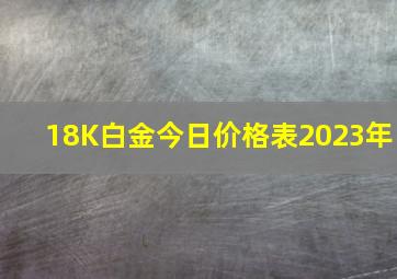 18K白金今日价格表2023年