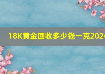 18K黄金回收多少钱一克2024