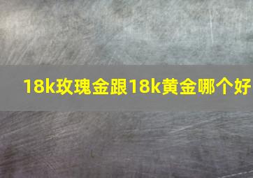 18k玫瑰金跟18k黄金哪个好