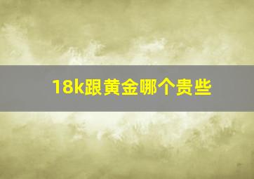 18k跟黄金哪个贵些