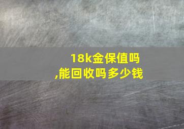 18k金保值吗,能回收吗多少钱