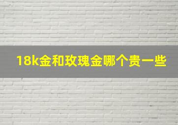 18k金和玫瑰金哪个贵一些