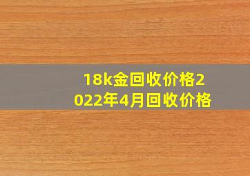 18k金回收价格2022年4月回收价格