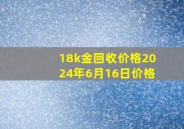 18k金回收价格2024年6月16日价格