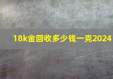 18k金回收多少钱一克2024