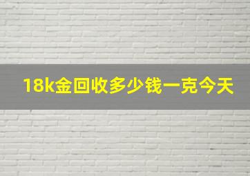 18k金回收多少钱一克今天