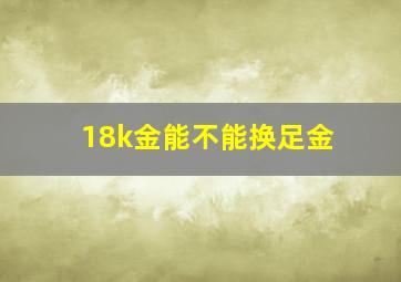 18k金能不能换足金