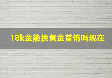 18k金能换黄金首饰吗现在