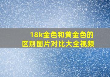 18k金色和黄金色的区别图片对比大全视频