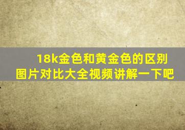 18k金色和黄金色的区别图片对比大全视频讲解一下吧